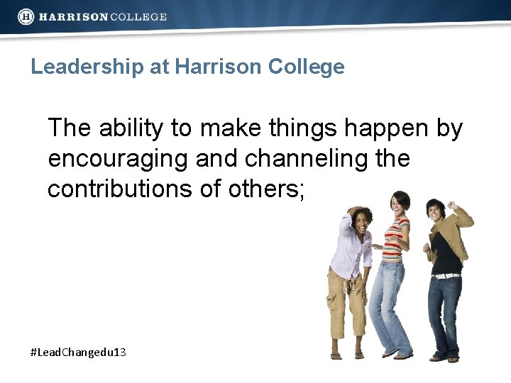 Leadership at Harrison College The ability to make things happen by encouraging and channeling