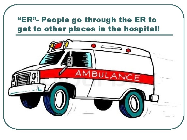 “ER”- People go through the ER to get to other places in the hospital!