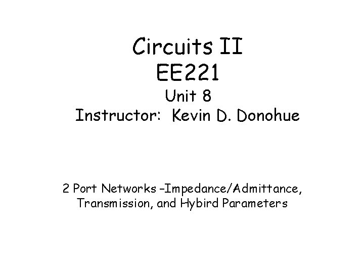 Circuits II EE 221 Unit 8 Instructor: Kevin D. Donohue 2 Port Networks –Impedance/Admittance,