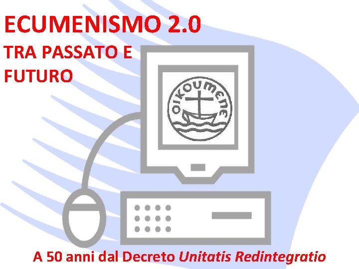 ECUMENISMO 2. 0 TRA PASSATO E FUTURO A 50 anni dal Decreto Unitatis Redintegratio