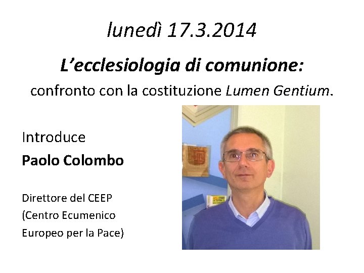 lunedì 17. 3. 2014 L’ecclesiologia di comunione: confronto con la costituzione Lumen Gentium. Introduce