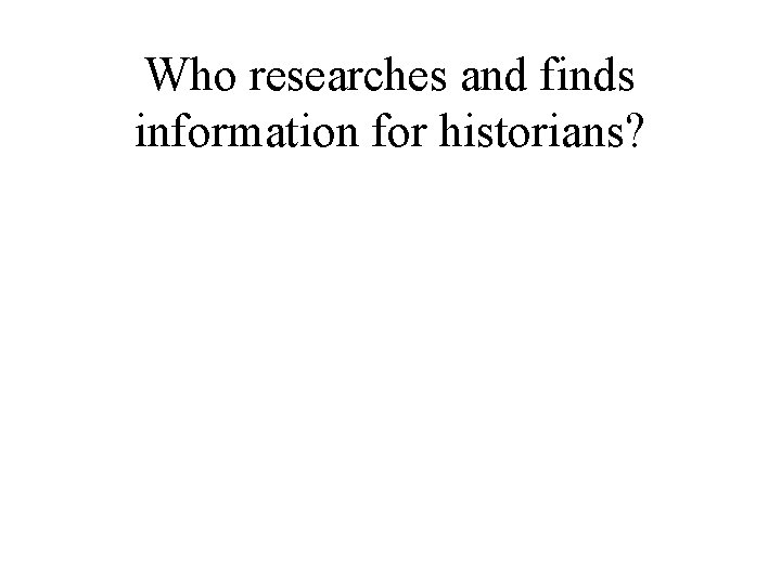 Who researches and finds information for historians? 