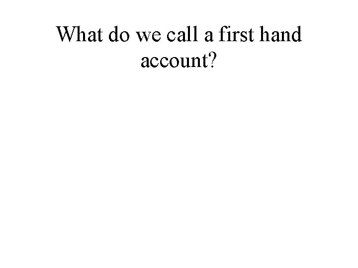 What do we call a first hand account? 