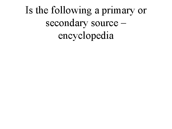 Is the following a primary or secondary source – encyclopedia 