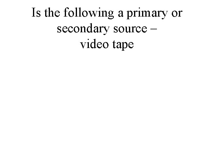 Is the following a primary or secondary source – video tape 