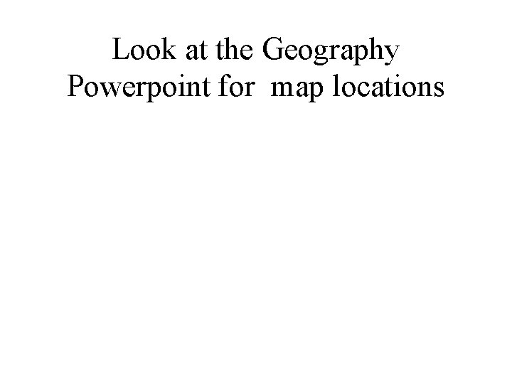 Look at the Geography Powerpoint for map locations 