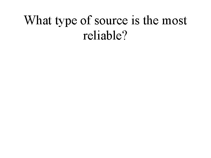 What type of source is the most reliable? 