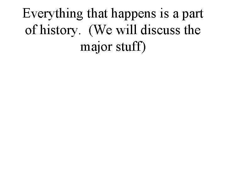Everything that happens is a part of history. (We will discuss the major stuff)