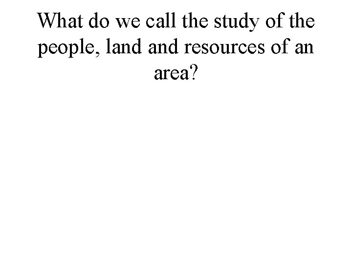 What do we call the study of the people, land resources of an area?