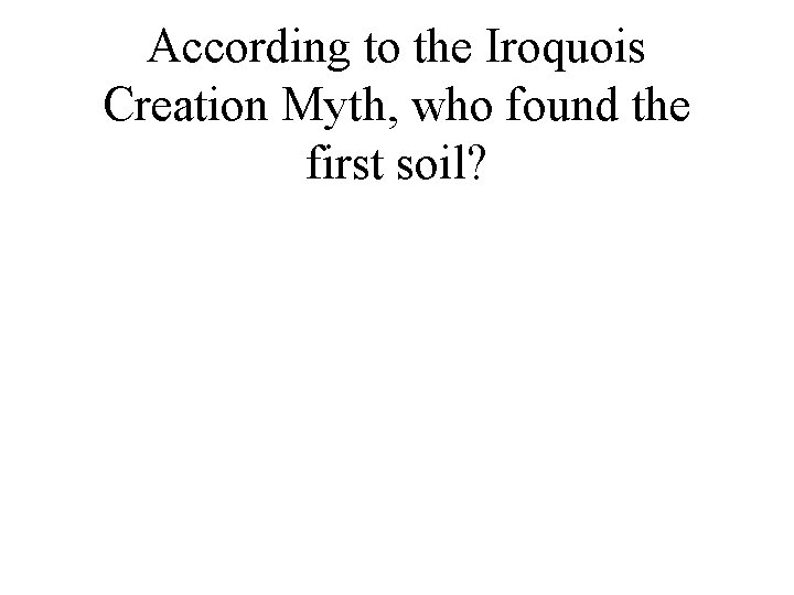 According to the Iroquois Creation Myth, who found the first soil? 