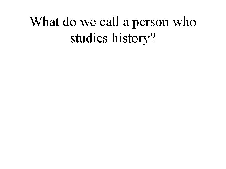 What do we call a person who studies history? 