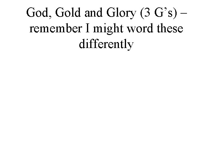 God, Gold and Glory (3 G’s) – remember I might word these differently 