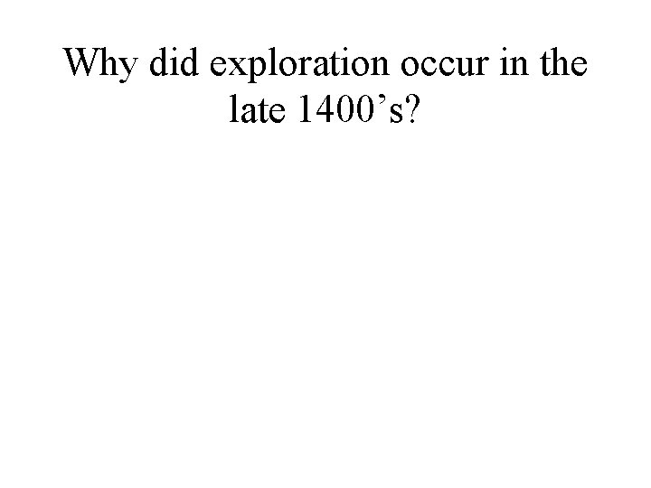 Why did exploration occur in the late 1400’s? 