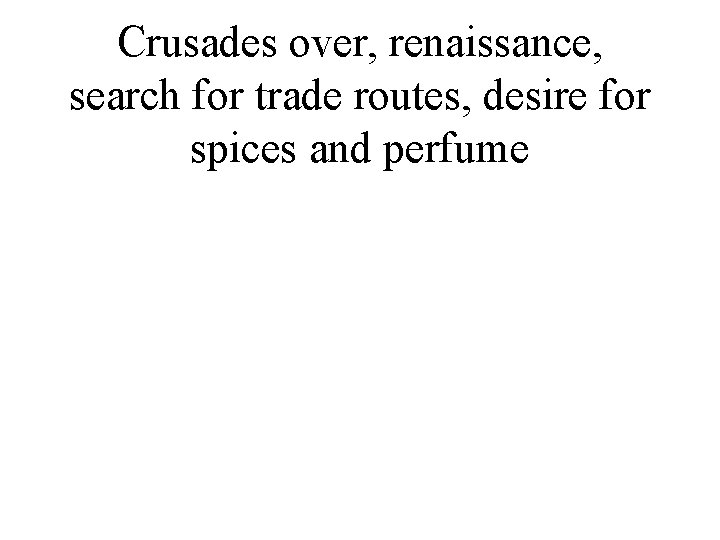 Crusades over, renaissance, search for trade routes, desire for spices and perfume 