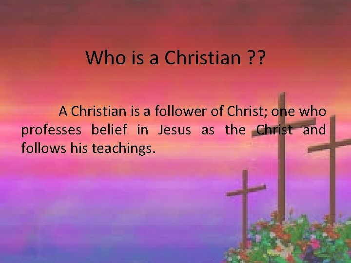 Who is a Christian ? ? A Christian is a follower of Christ; one