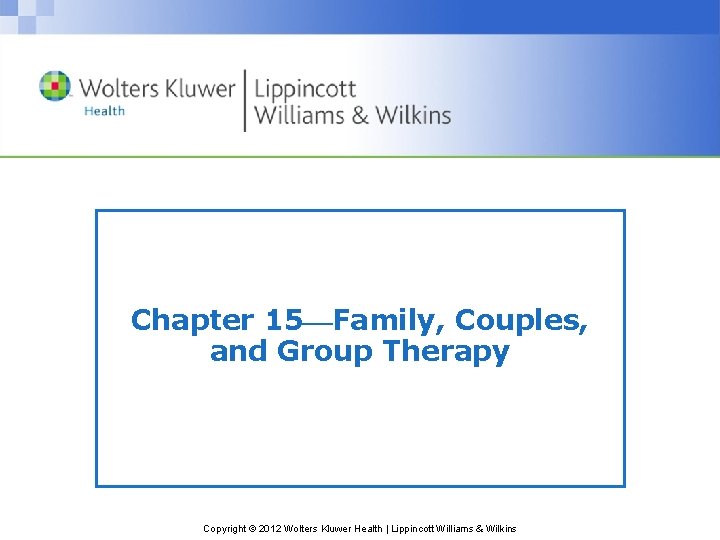 Chapter 15 Family, Couples, and Group Therapy Copyright © 2012 Wolters Kluwer Health |