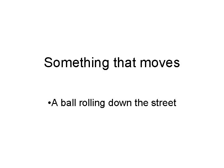 Something that moves • A ball rolling down the street Something that moves • A ball rolling down the street