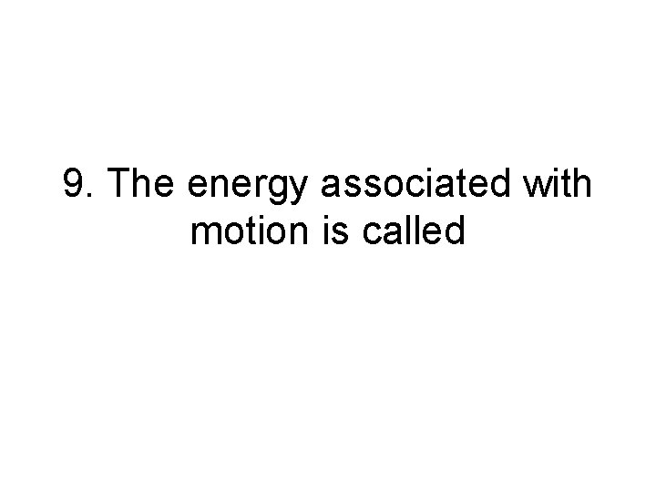 9. The energy associated with motion is called 9. The energy associated with motion is called