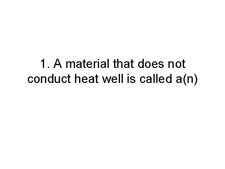 1. A material that does not conduct heat well is called a(n) 1. A material that does not conduct heat well is called a(n)