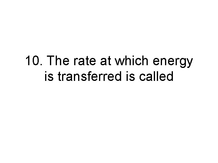 10. The rate at which energy is transferred is called 10. The rate at which energy is transferred is called