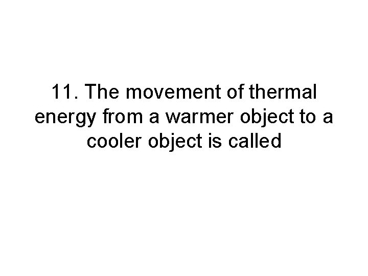 11. The movement of thermal energy from a warmer object to a cooler object 11. The movement of thermal energy from a warmer object to a cooler object