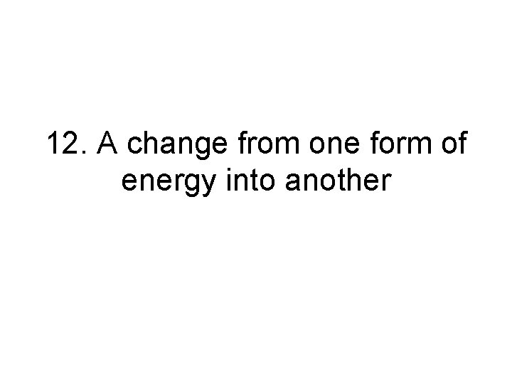 12. A change from one form of energy into another 12. A change from one form of energy into another