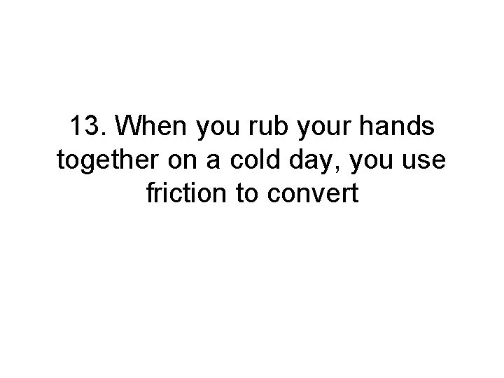 13. When you rub your hands together on a cold day, you use friction 13. When you rub your hands together on a cold day, you use friction