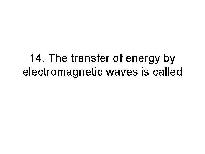 14. The transfer of energy by electromagnetic waves is called 14. The transfer of energy by electromagnetic waves is called
