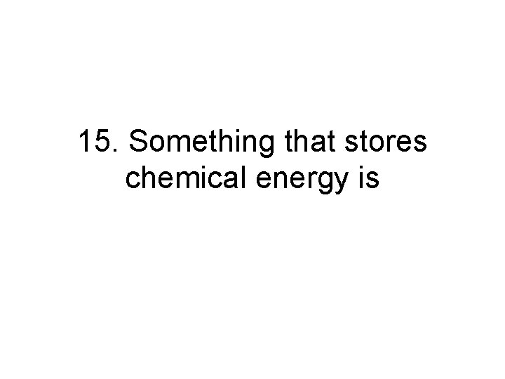 15. Something that stores chemical energy is 15. Something that stores chemical energy is