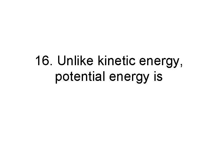 16. Unlike kinetic energy, potential energy is 16. Unlike kinetic energy, potential energy is