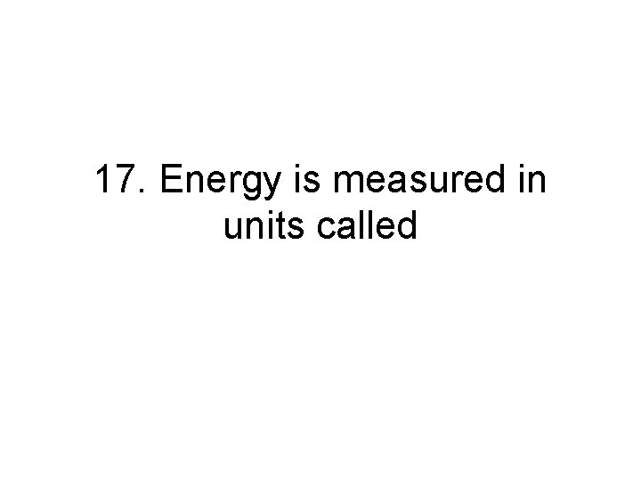 17. Energy is measured in units called 17. Energy is measured in units called