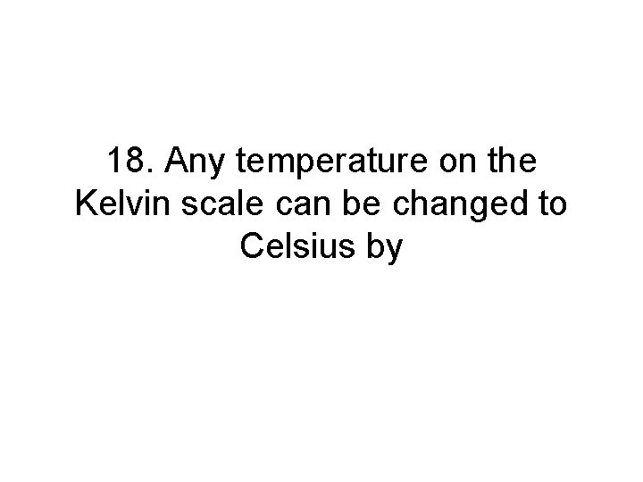 18. Any temperature on the Kelvin scale can be changed to Celsius by 18. Any temperature on the Kelvin scale can be changed to Celsius by
