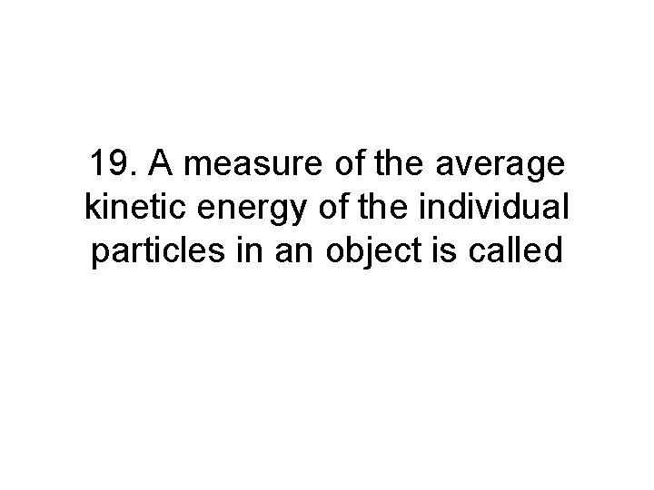 19. A measure of the average kinetic energy of the individual particles in an 19. A measure of the average kinetic energy of the individual particles in an