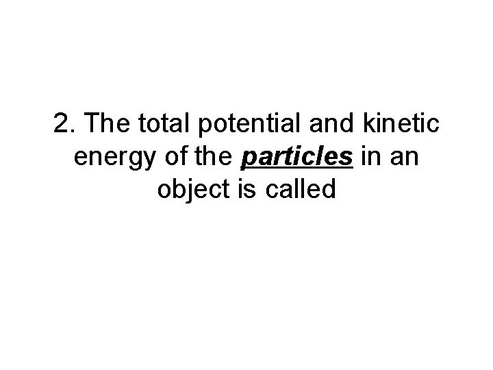 2. The total potential and kinetic energy of the particles in an object is 2. The total potential and kinetic energy of the particles in an object is