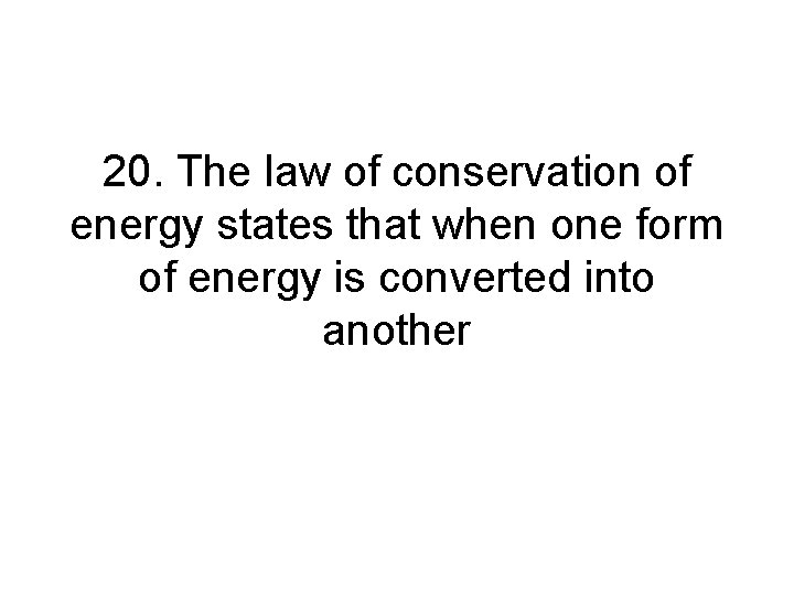 20. The law of conservation of energy states that when one form of energy 20. The law of conservation of energy states that when one form of energy