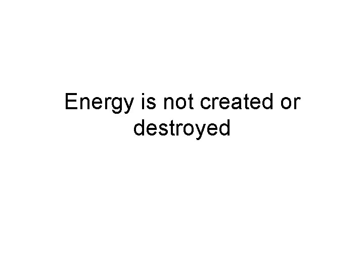 Energy is not created or destroyed Energy is not created or destroyed
