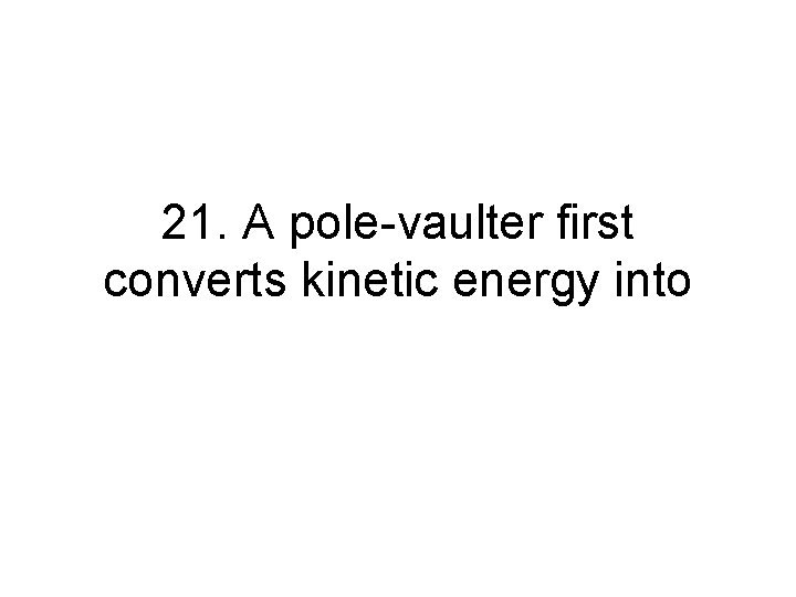 21. A pole-vaulter first converts kinetic energy into 21. A pole-vaulter first converts kinetic energy into