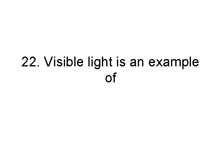 22. Visible light is an example of 22. Visible light is an example of