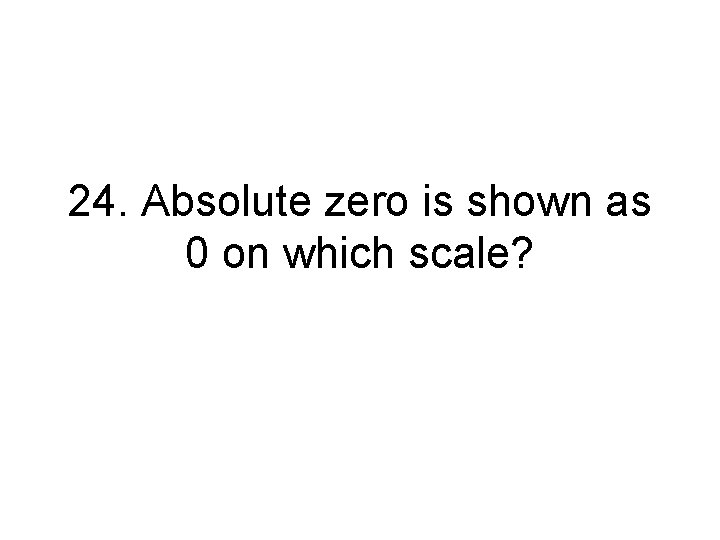24. Absolute zero is shown as 0 on which scale? 24. Absolute zero is shown as 0 on which scale?