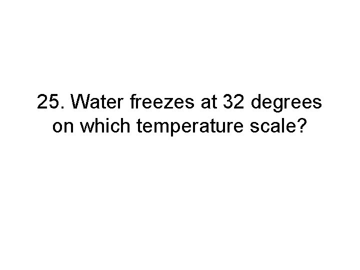 25. Water freezes at 32 degrees on which temperature scale? 25. Water freezes at 32 degrees on which temperature scale?