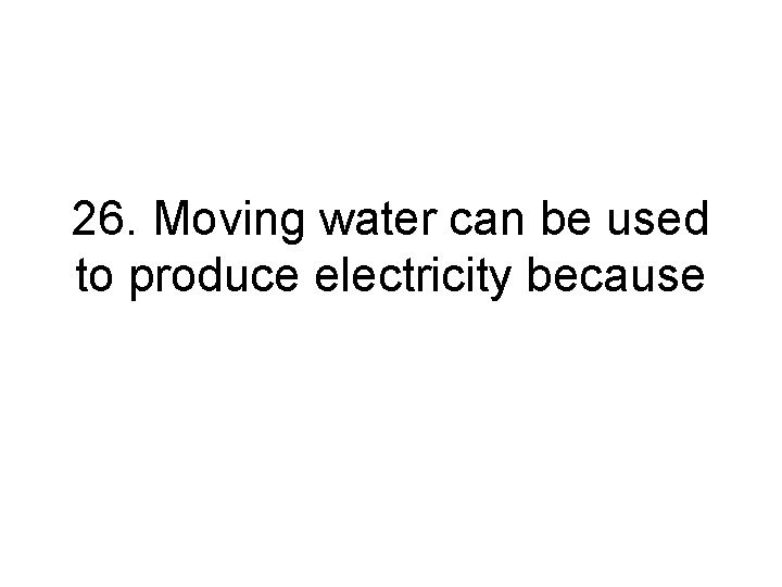 26. Moving water can be used to produce electricity because 26. Moving water can be used to produce electricity because