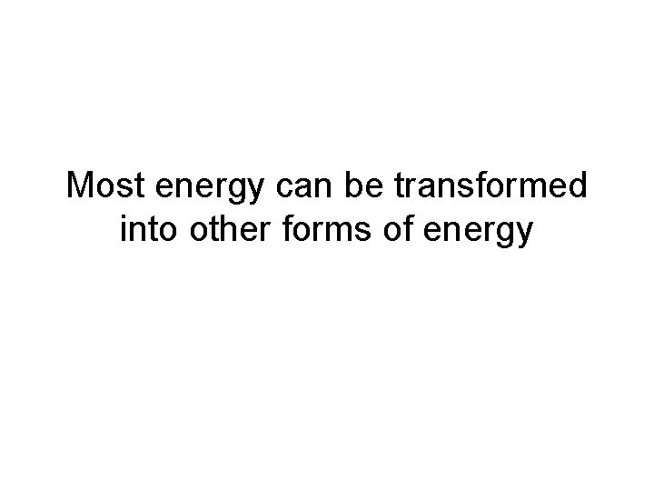 Most energy can be transformed into other forms of energy Most energy can be transformed into other forms of energy