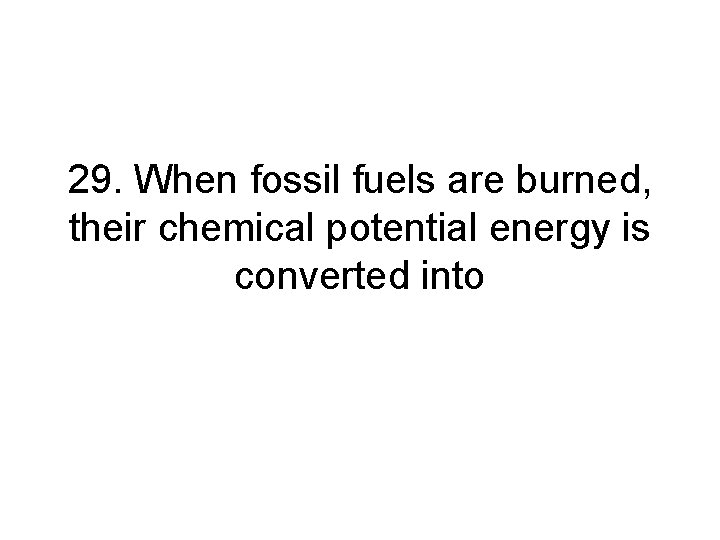 29. When fossil fuels are burned, their chemical potential energy is converted into 29. When fossil fuels are burned, their chemical potential energy is converted into
