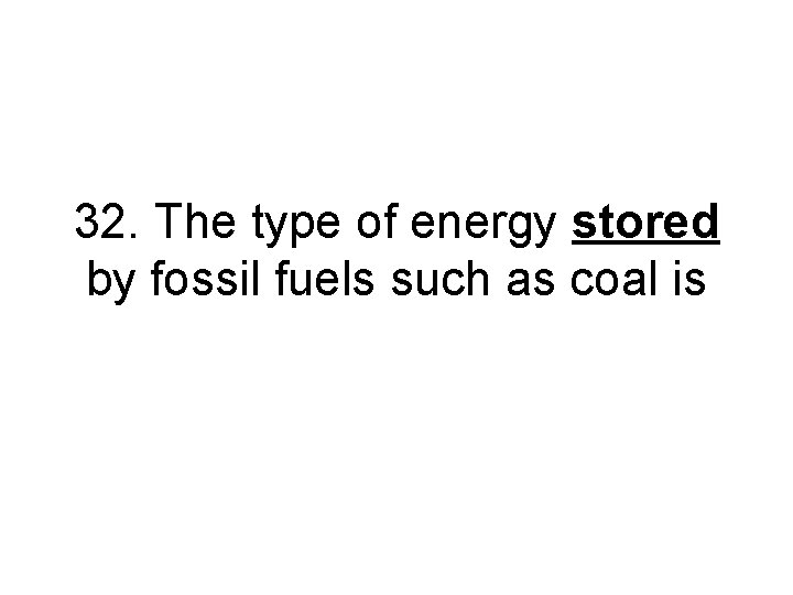 32. The type of energy stored by fossil fuels such as coal is 32. The type of energy stored by fossil fuels such as coal is