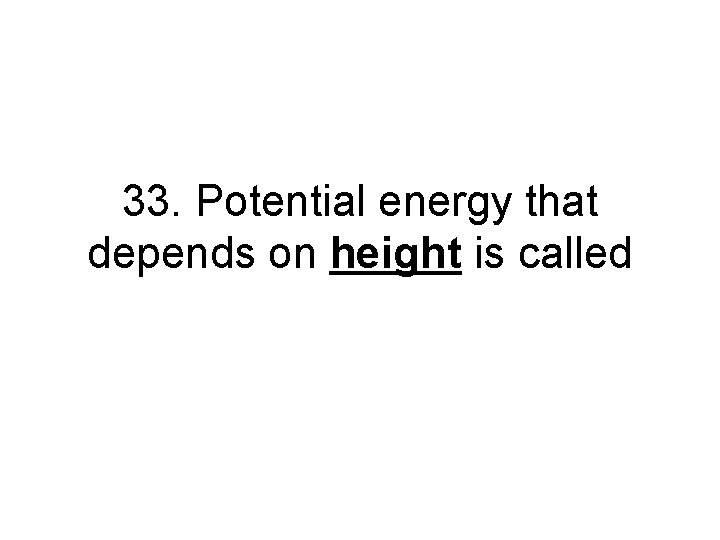 33. Potential energy that depends on height is called 33. Potential energy that depends on height is called