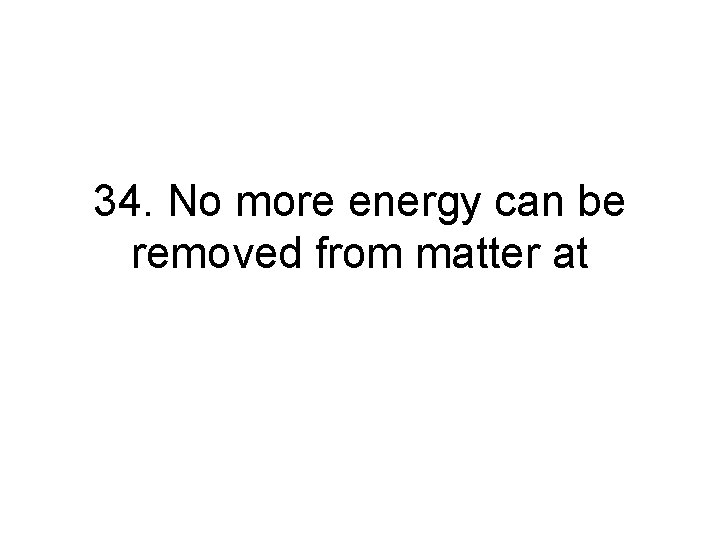 34. No more energy can be removed from matter at 34. No more energy can be removed from matter at