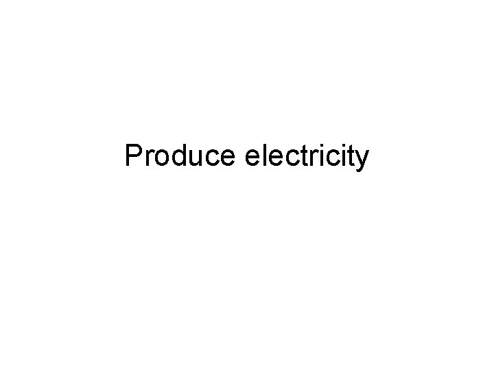 Produce electricity Produce electricity