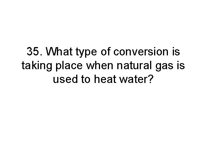 35. What type of conversion is taking place when natural gas is used to 35. What type of conversion is taking place when natural gas is used to