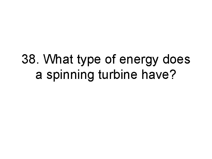 38. What type of energy does a spinning turbine have? 38. What type of energy does a spinning turbine have?