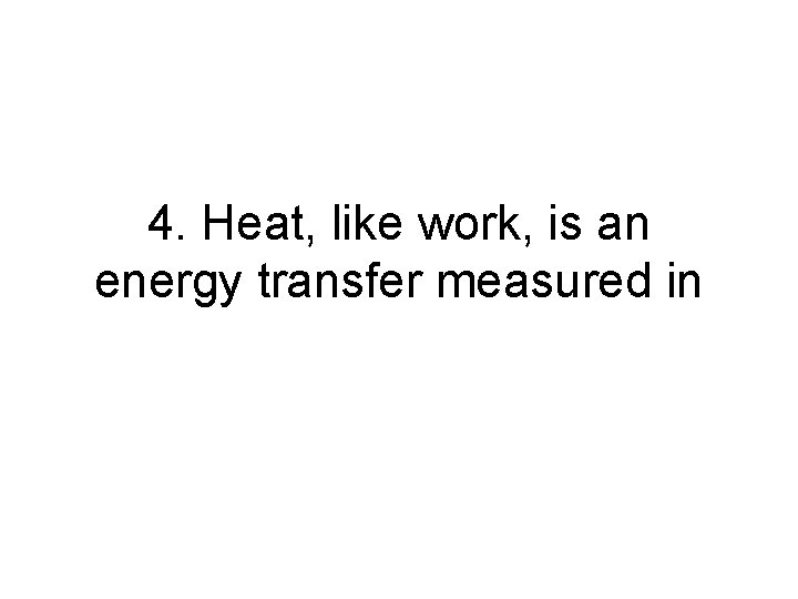 4. Heat, like work, is an energy transfer measured in 4. Heat, like work, is an energy transfer measured in